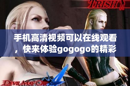 手机高清视频可以在线观看，快来体验gogogo的精彩内容吧！