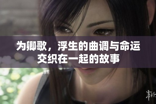 为卿歌，浮生的曲调与命运交织在一起的故事