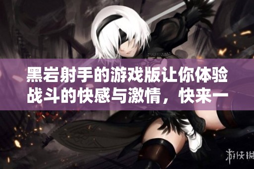 黑岩射手的游戏版让你体验战斗的快感与激情，快来一起加入这场冒险吧