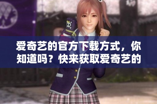 爱奇艺的官方下载方式，你知道吗？快来获取爱奇艺的客户端吧！