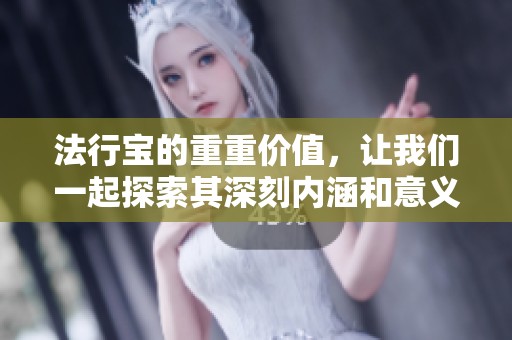 法行宝的重重价值，让我们一起探索其深刻内涵和意义