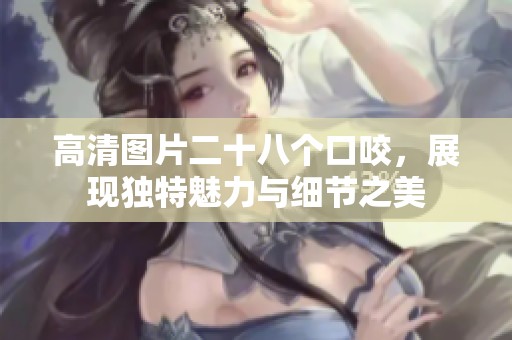 高清图片二十八个口咬，展现独特魅力与细节之美