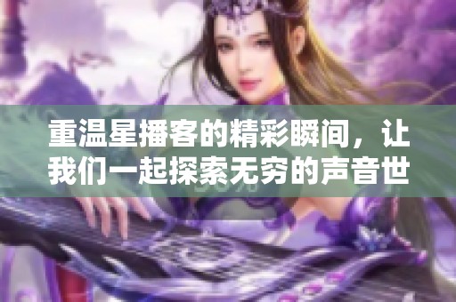 重温星播客的精彩瞬间，让我们一起探索无穷的声音世界