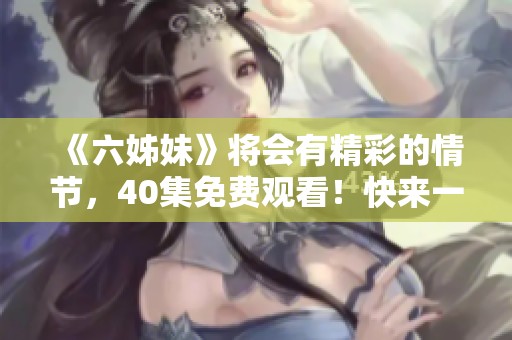 《六姊妹》将会有精彩的情节，40集免费观看！快来一起观看吧！