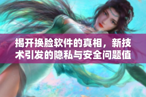 揭开换脸软件的真相，新技术引发的隐私与安全问题值得深思
