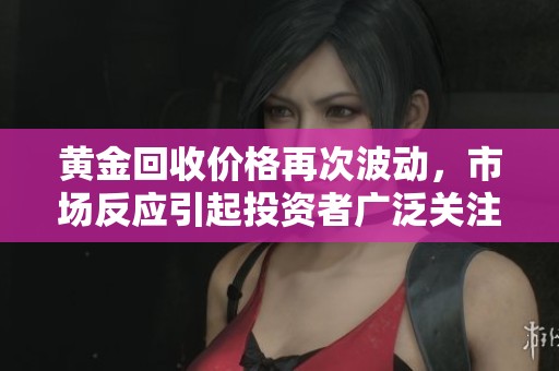 黄金回收价格再次波动，市场反应引起投资者广泛关注