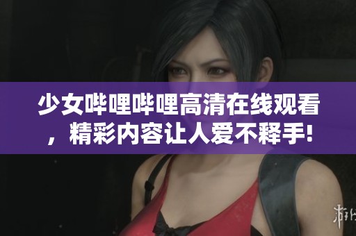 少女哔哩哔哩高清在线观看，精彩内容让人爱不释手!