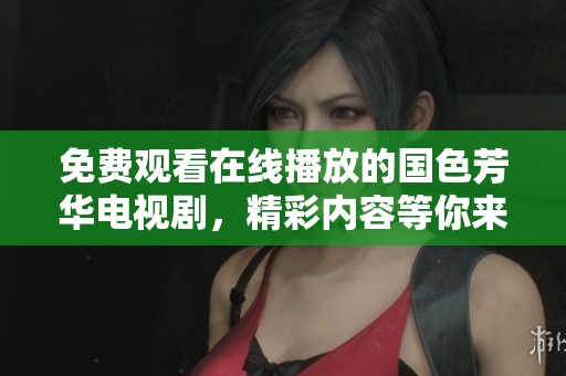 免费观看在线播放的国色芳华电视剧，精彩内容等你来欣赏