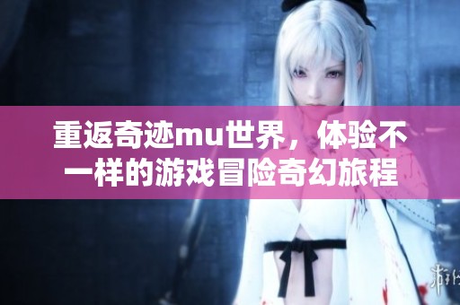 重返奇迹mu世界，体验不一样的游戏冒险奇幻旅程