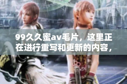 99**蜜****，这里正在进行重写和更新的内容，快来了解更多吧