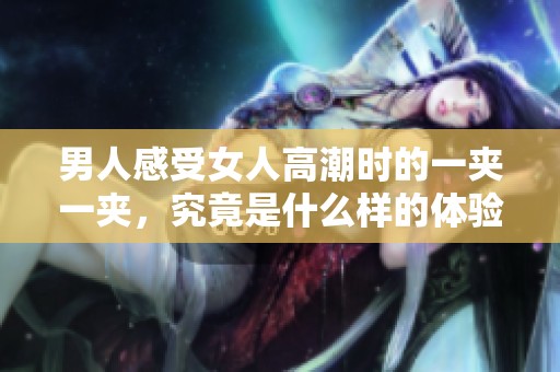 男人感受女人高潮时的一夹一夹，究竟是什么样的体验和感受呢