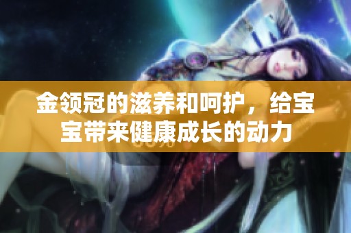 金领冠的滋养和呵护，给宝宝带来健康成长的动力