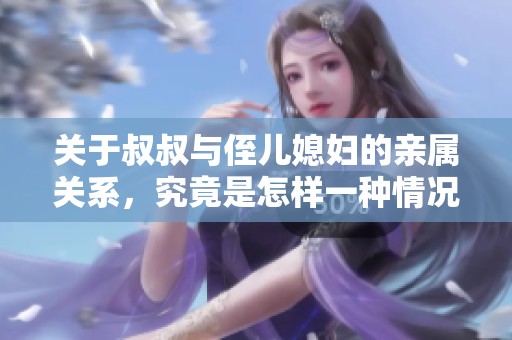 关于叔叔与侄儿媳妇的亲属关系，究竟是怎样一种情况呢
