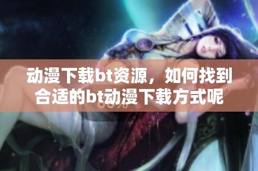 动漫下载bt资源，如何找到合适的bt动漫下载方式呢