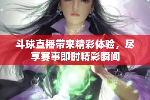 斗球直播带来精彩体验，尽享赛事即时精彩瞬间