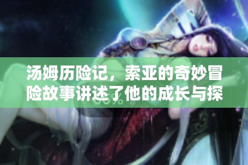 汤姆历险记，索亚的奇妙冒险故事讲述了他的成长与探索