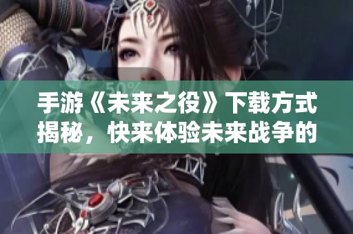 手游《未来之役》下载方式揭秘，快来体验未来战争的精彩吧！