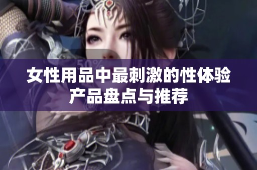 女性用品中最刺激的性体验产品盘点与推荐