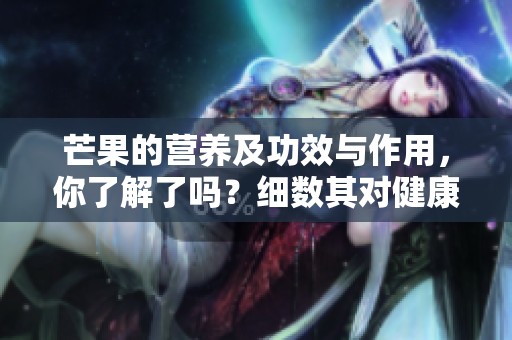 芒果的营养及功效与作用，你了解了吗？细数其对健康的益处与价值