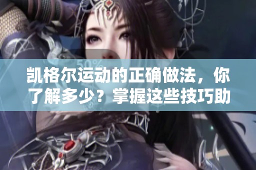 凯格尔运动的正确做法，你了解多少？掌握这些技巧助你轻松练习！