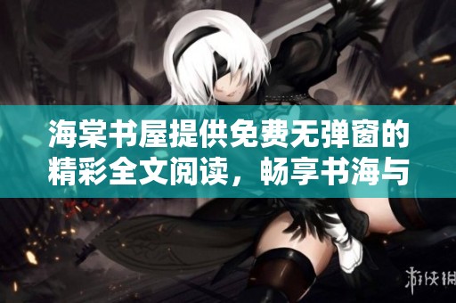 海棠书屋提供免费无弹窗的精彩全文阅读，畅享书海与好文的乐趣