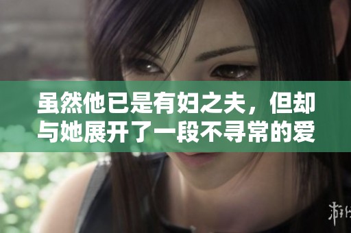 虽然他已是有妇之夫，但却与她展开了一段不寻常的爱情故事