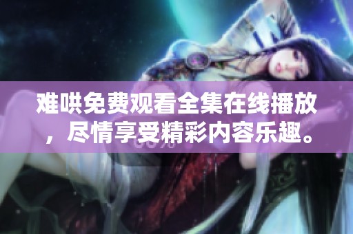 难哄免费观看全集在线播放，尽情享受精彩内容乐趣。