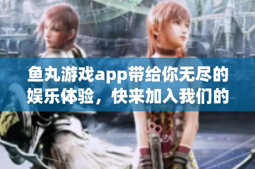鱼丸游戏app带给你无尽的娱乐体验，快来加入我们的游戏世界吧
