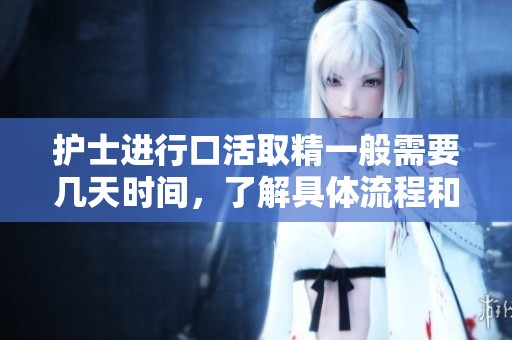 护士进行口活取精一般需要几天时间，了解具体流程和注意事项
