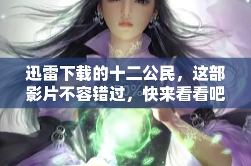 迅雷下载的十二公民，这部影片不容错过，快来看看吧