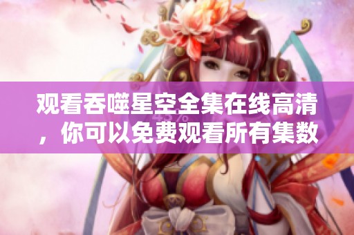 观看吞噬星空全集在线高清，你可以免费观看所有集数的精彩内容