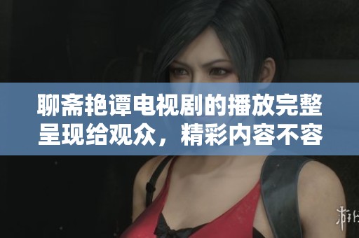 聊斋艳谭电视剧的播放完整呈现给观众，精彩内容不容错过