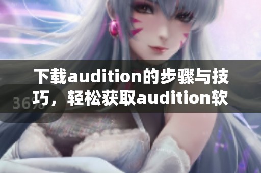 下载audition的步骤与技巧，轻松获取audition软件的方法分享