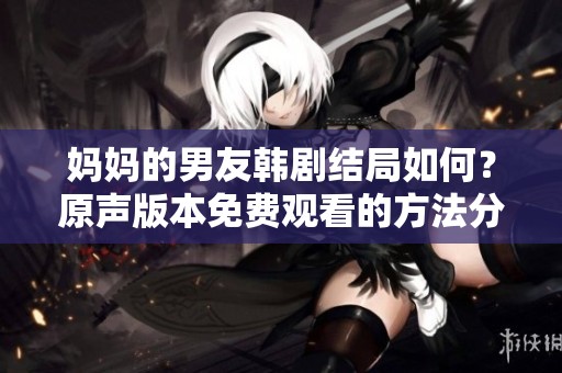 妈妈的男友韩剧结局如何？原声版本免费观看的方法分享