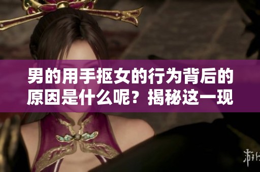 男的用手抠女的行为背后的原因是什么呢？揭秘这一现象的深层次原因。