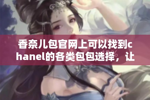 香奈儿包官网上可以找到chanel的各类包包选择，让你尽情畅游奢华风格
