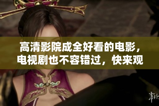 高清影院成全好看的电影，电视剧也不容错过，快来观看吧