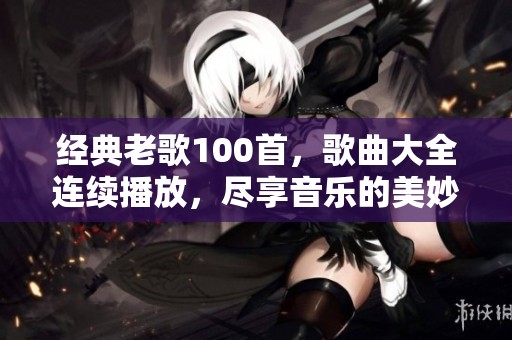 经典老歌100首，歌曲大全连续播放，尽享音乐的美妙时光