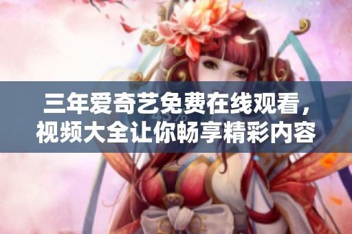 三年爱奇艺免费在线观看，视频大全让你畅享精彩内容
