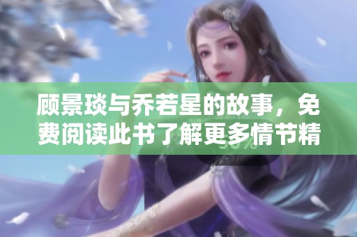 顾景琰与乔若星的故事，免费阅读此书了解更多情节精彩内容