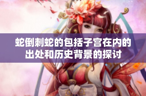 蛇倒刺蛇的包括子宫在内的出处和历史背景的探讨