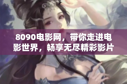 8090电影网，带你走进电影世界，畅享无尽精彩影片！
