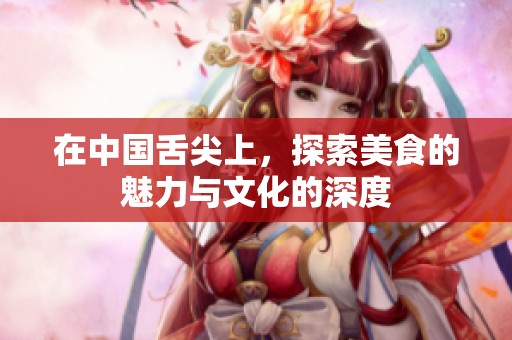在中国舌尖上，探索美食的魅力与文化的深度