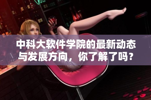 中科大软件学院的最新动态与发展方向，你了解了吗？