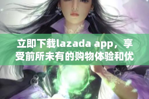 立即下载lazada app，享受前所未有的购物体验和优惠活动