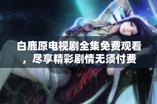 白鹿原电视剧全集免费观看，尽享精彩剧情无须付费