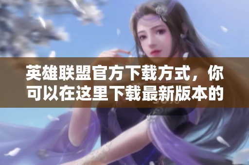 英雄联盟官方下载方式，你可以在这里下载最新版本的客户端