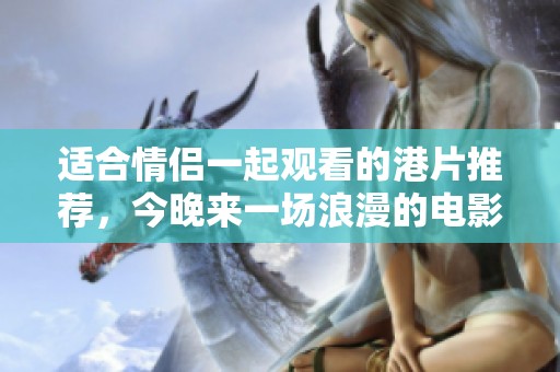 适合情侣一起观看的港片推荐，今晚来一场浪漫的电影之旅吧
