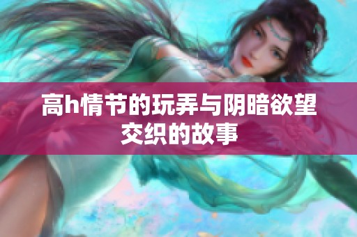 高h情节的玩弄与阴暗欲望交织的故事