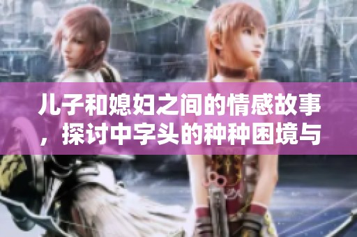 儿子和媳妇之间的情感故事，探讨中字头的种种困境与解决之道